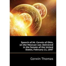 

Книга Speech of Mr. Corwin of Ohio, on the Mexican war. Delivered in the Senate of the United States, February 11, 1847. Corwin Thomas