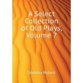 

Книга A Select Collection of Old Plays, Volume 7. Dodsley Robert