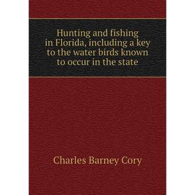 

Книга Hunting and fishing in Florida, including a key to the water birds known to occur in the state. Charles B. Cory