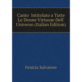 

Книга Canto Intitolato a Tutte Le Donne Virtuose Dell' Universo (Italian Edition). Fenicia Salvatore