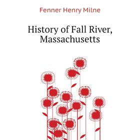 

Книга History of Fall River, Massachusetts. Fenner Henry Milne
