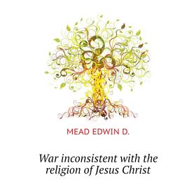 

Книга War inconsistent with the religion of Jesus Christ. MEAD EDWIN D.