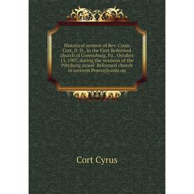 

Книга Historical sermon of Rev. Cyrus Cort, D. D. , in the First Reformed church of Greensburg, Pa. , October 13, 1907, during the sessions