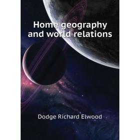 

Книга Home geography and world relations. Dodge Richard Elwood