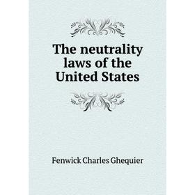 

Книга The neutrality laws of the United States. Fenwick Charles Ghequier