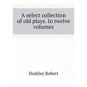 

Книга A select collection of old plays. In twelve volumes. Dodsley Robert