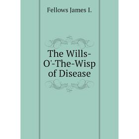 

Книга The Wills-O'-The-Wisp of Disease. Fellows James I.