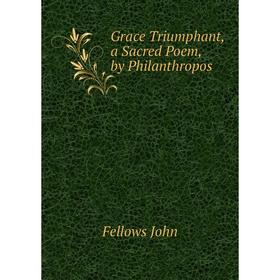 

Книга Grace Triumphant, a Sacred Poem, by Philanthropos. Fellows John