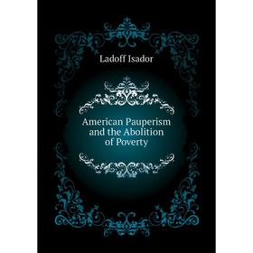 

Книга American Pauperism and the Abolition of Poverty. Ladoff Isador