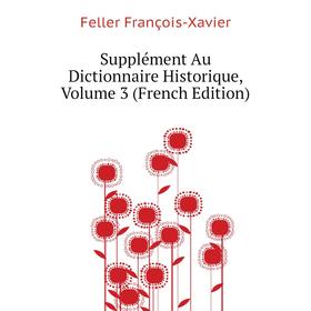 

Книга Supplément Au Dictionnaire Historique, Volume 3 (French Edition). Feller François-Xavier