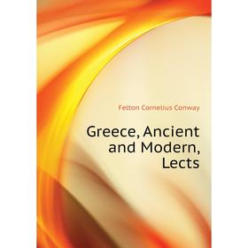

Книга Greece, Ancient and Modern, Lects. Felton Cornelius Conway