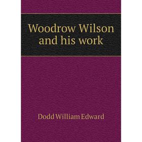 

Книга Woodrow Wilson and his work. Dodd William Edward