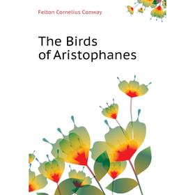 

Книга The Birds of Aristophanes. Felton Cornelius Conway