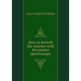 

Книга How to foretell the weather with the pocket spectroscope. Cory Frederick William