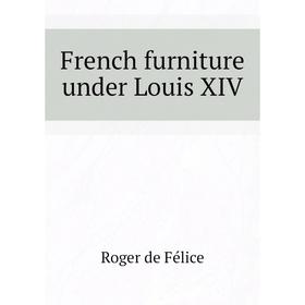 

Книга French furniture under Louis XIV. Roger de Félice