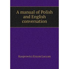 

Книга A manual of Polish and English conversation. Kasprowicz Erazm Lucyan
