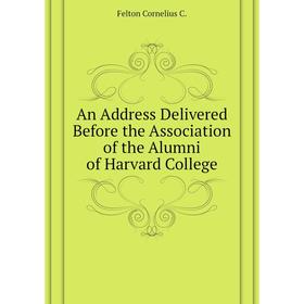 

Книга An Address Delivered Before the Association of the Alumni of Harvard College. Felton Cornelius C.