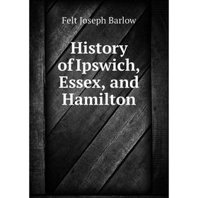 

Книга History of Ipswich, Essex, and Hamilton. Joseph B. Felt