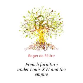 

Книга French furniture under Louis XVI and the empire. Roger de Félice