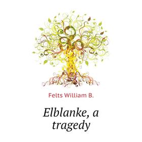 

Книга Elblanke, a tragedy. Felts William B.