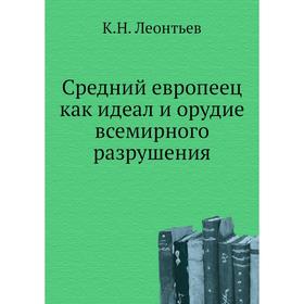 

Средний европеец как идеал и орудие всемирного разрушения. К. Н. Леонтьев