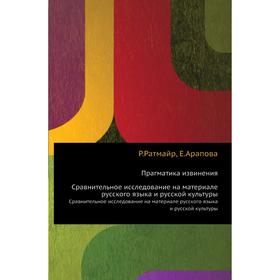 

Прагматика извинения. Сравнительное исследование на материале русского языка и русской культуры. Р. Ратмайр, Екатерина Аралова