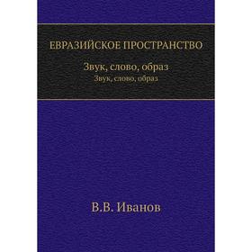 

Евразийское пространство. Звук, слово, образ. В. В. Иванов