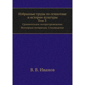 

Избранные труды по семиотике и истории культуры. Т. 3. Сравнительное литературоведение. Всемирная литература. Стиховедение. В. В. Иванов