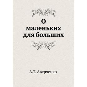 

О маленьких для больших. Аркадий Аверченко