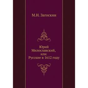 

Юрий Милославский, или Русские в 1612 году. М. Н. Загоскин