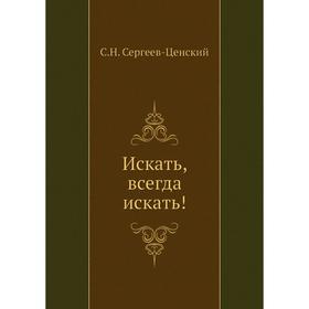 

Искать, всегда искать!. (Преображение России - 16). С. Н. Сергеев-Ценский