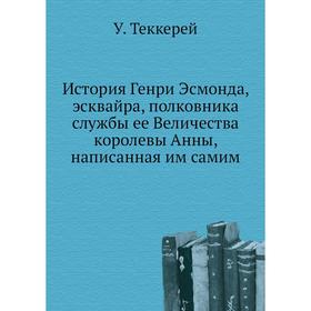

История Генри Эсмонда, эсквайра, полковника службы ее Величества королевы Анны, написанная им самим. У. Теккерей