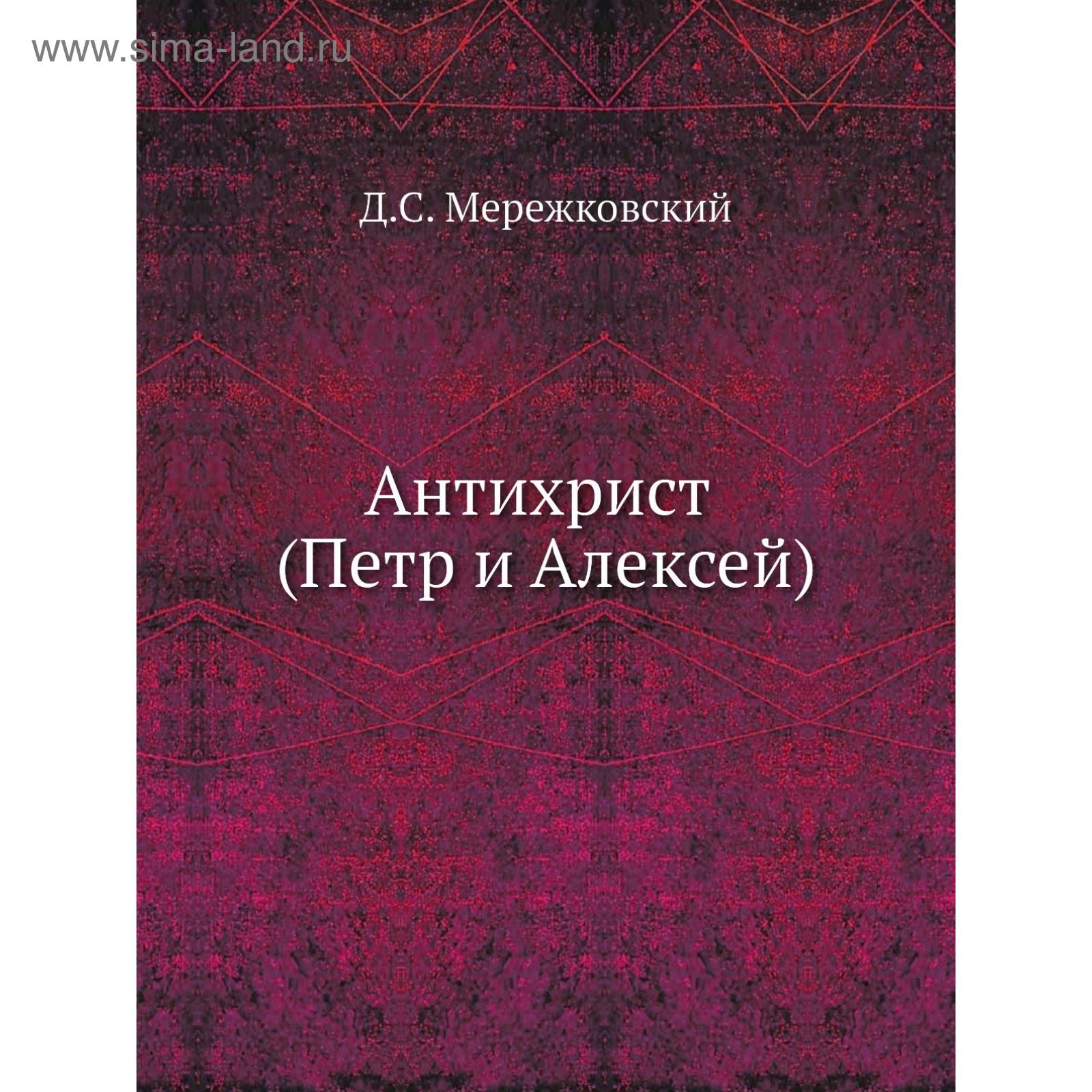 Дмитрий Сергеевич Мережковский "Христос и антихрист". Роман д. с. Мережковского «антихрист. Петр и Алексей» (1905 год);. Дмитрий Мережковский. «Антихрист. Петр и Алексей». Мережковский д. с. антихрист (пётр и Алексей) обложка.