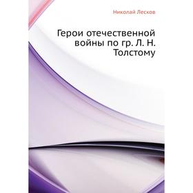 

Герои отечественной войны по гр. Л. Н. Толстому. Н. Лесков