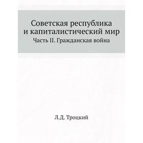 

Советская республика и капиталистический мир. Часть II. Гражданская война. Л. Д. Троцкий