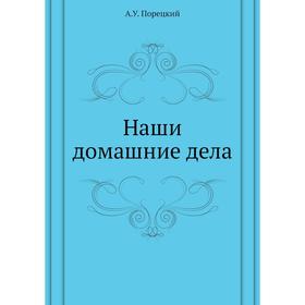 

Наши домашние дела. А. У. Порецкий