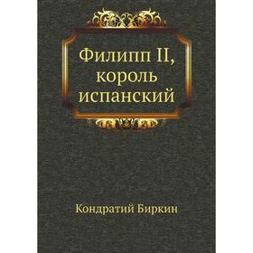 

Филипп II, король испанский. К. Биркин