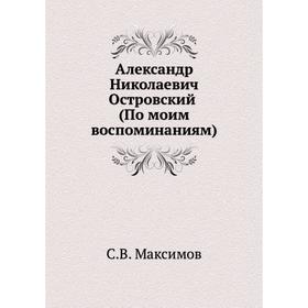 

Александр Николаевич Островский (По моим воспоминаниям). С. Максимов
