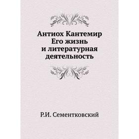 

Антиох Кантемир. Его жизнь и литературная деятельность. Р. И. Сементковский