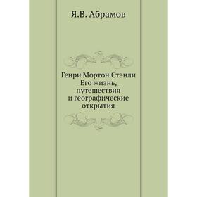 

Генри Мортон Стэнли. Его жизнь, путешествия и географические открытия. Я. В. Абрамов