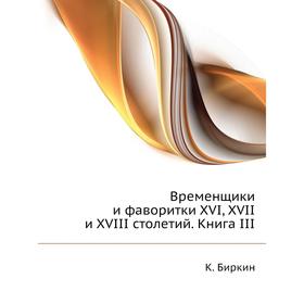 

Временщики и фаворитки XVI, XVII и XVIII столетий. Книга III. К. Биркин