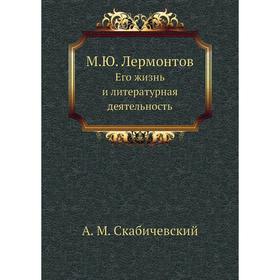 

М. Ю. Лермонтов. Его жизнь и литературная деятельность. А. М. Скабичевский