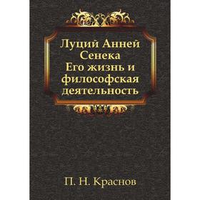 

Луций Анней Сенека. Его жизнь и философская деятельность. П. Н. Краснов