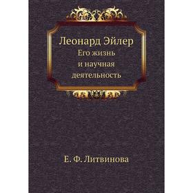 

Леонард Эйлер. Его жизнь и научная деятельность. Е. Ф. Литвинова