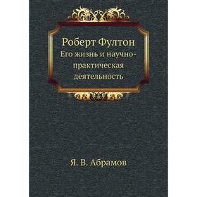 

Роберт Фултон. Его жизнь и научно-практическая деятельность. Я. В. Абрамов