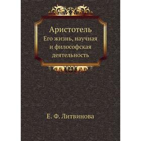 

Аристотель. Его жизнь, научная и философская деятельность. Е. Ф. Литвинова
