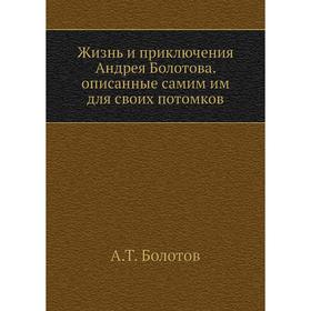 

Жизнь и приключения Андрея Болотова. Описанные самим им для своих потомков. Том 1. А. Т. Болотов