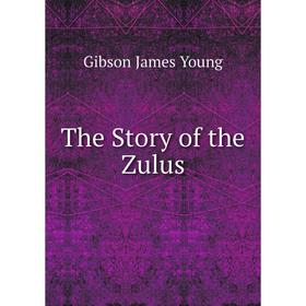 

Книга The Story of the Zulus. Gibson James Young