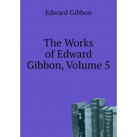

Книга The Works of Edward Gibbon, Volume 5. Edward Gibbon