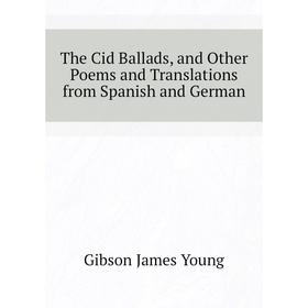 

Книга The Cid Ballads, and Other Poems and Translations from Spanish and German. Gibson James Young
